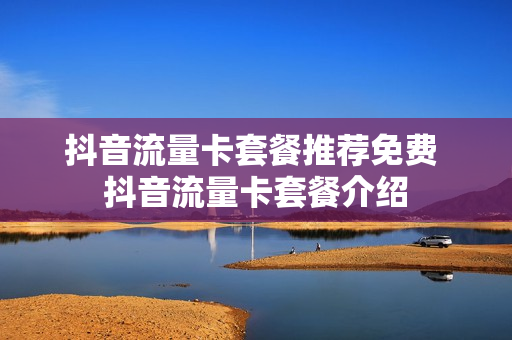 抖音流量卡套餐推荐免费 抖音流量卡套餐介绍