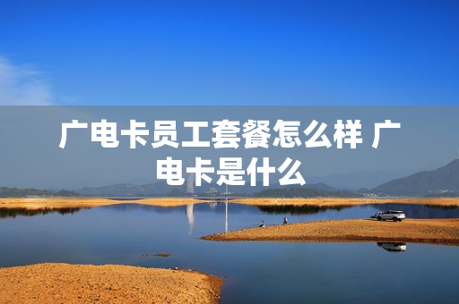 广电卡员工套餐怎么样 广电卡是什么