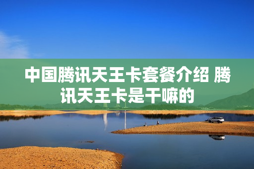 中国腾讯天王卡套餐介绍 腾讯天王卡是干嘛的