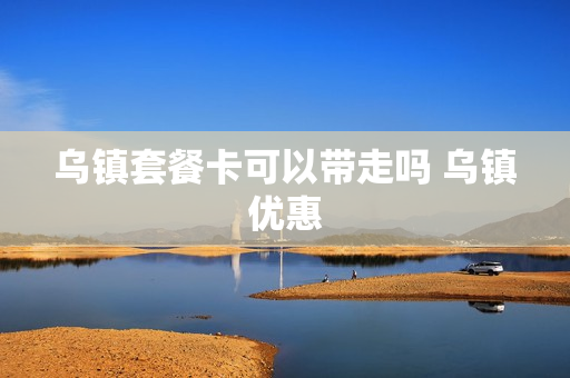 乌镇套餐卡可以带走吗 乌镇优惠