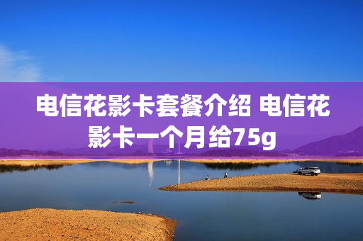 电信花影卡套餐介绍 电信花影卡一个月给75g