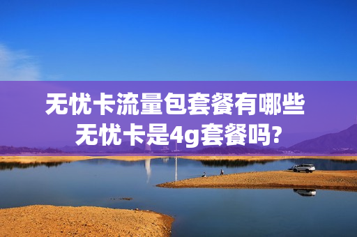 无忧卡流量包套餐有哪些 无忧卡是4g套餐吗?