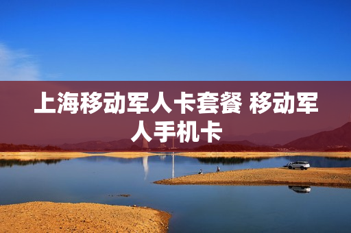 上海移动军人卡套餐 移动军人手机卡