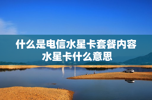 什么是电信水星卡套餐内容 水星卡什么意思