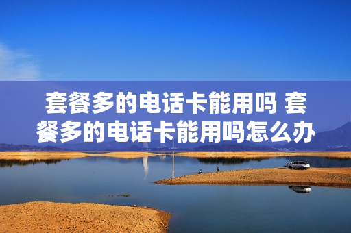 套餐多的电话卡能用吗 套餐多的电话卡能用吗怎么办