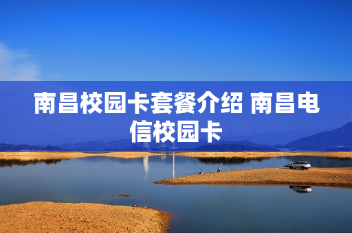 南昌校园卡套餐介绍 南昌电信校园卡