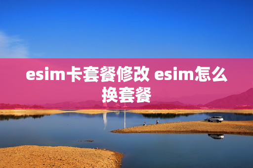 esim卡套餐修改 esim怎么换套餐