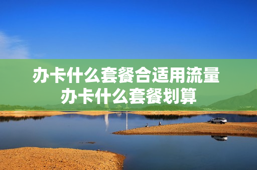 办卡什么套餐合适用流量 办卡什么套餐划算