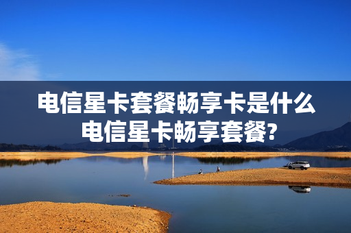 电信星卡套餐畅享卡是什么 电信星卡畅享套餐?