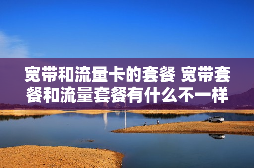 宽带和流量卡的套餐 宽带套餐和流量套餐有什么不一样