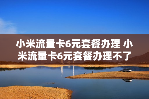 小米流量卡6元套餐办理 小米流量卡6元套餐办理不了