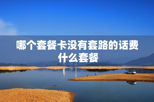 哪个套餐卡没有套路的话费 什么套餐