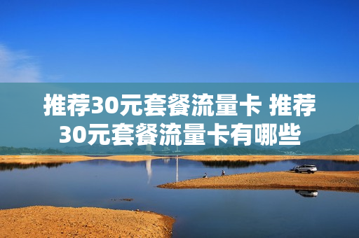 推荐30元套餐流量卡 推荐30元套餐流量卡有哪些