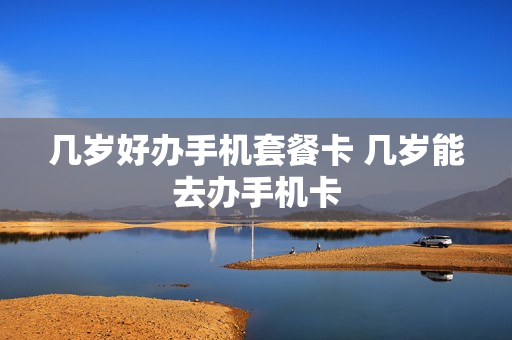 几岁好办手机套餐卡 几岁能去办手机卡
