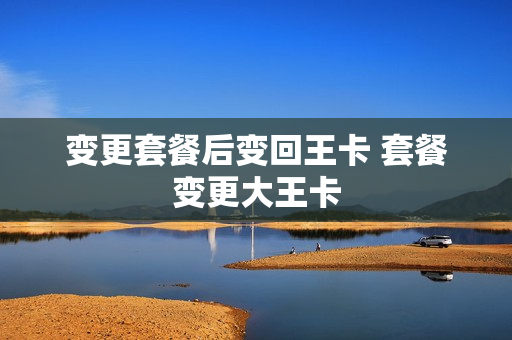 变更套餐后变回王卡 套餐变更大王卡