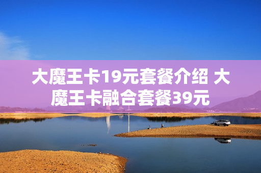 大魔王卡19元套餐介绍 大魔王卡融合套餐39元