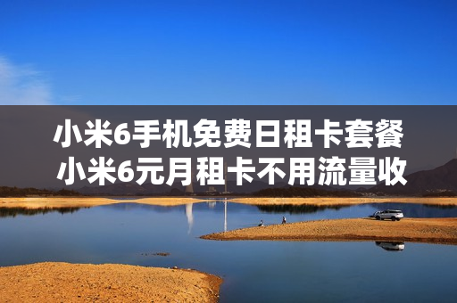 小米6手机免费日租卡套餐 小米6元月租卡不用流量收钱吗?