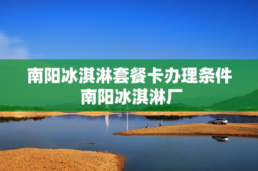 南阳冰淇淋套餐卡办理条件 南阳冰淇淋厂