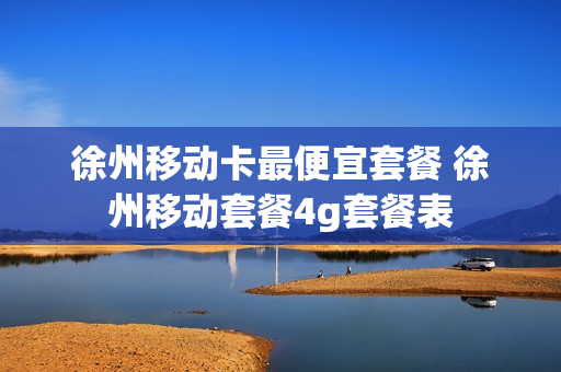 徐州移动卡最便宜套餐 徐州移动套餐4g套餐表