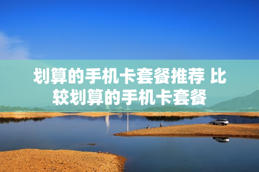 划算的手机卡套餐推荐 比较划算的手机卡套餐