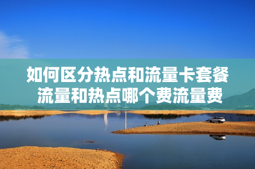 如何区分热点和流量卡套餐 流量和热点哪个费流量费