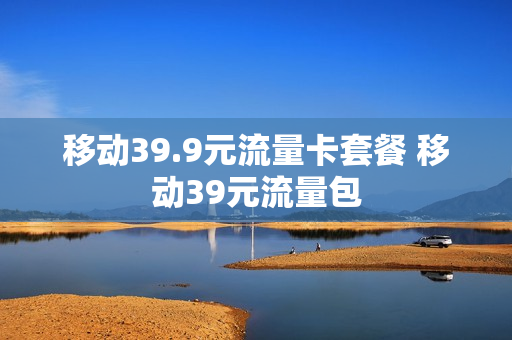 移动39.9元流量卡套餐 移动39元流量包