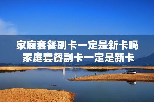 家庭套餐副卡一定是新卡吗 家庭套餐副卡一定是新卡吗怎么办