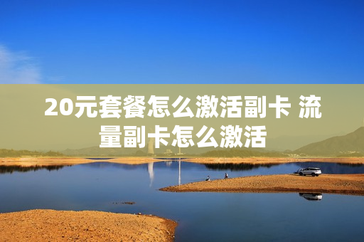 20元套餐怎么激活副卡 流量副卡怎么激活
