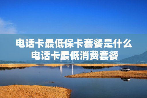 电话卡最低保卡套餐是什么 电话卡最低消费套餐