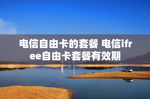 电信自由卡的套餐 电信ifree自由卡套餐有效期