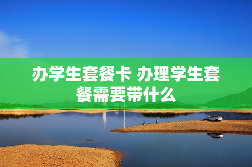 办学生套餐卡 办理学生套餐需要带什么