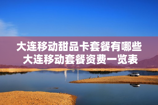 大连移动甜品卡套餐有哪些 大连移动套餐资费一览表