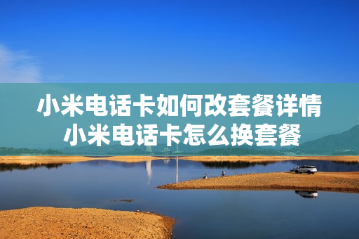 小米电话卡如何改套餐详情 小米电话卡怎么换套餐