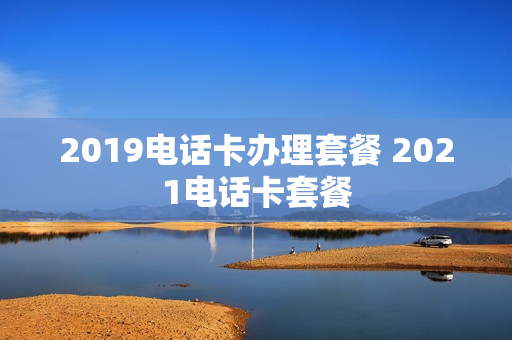 2019电话卡办理套餐 2021电话卡套餐