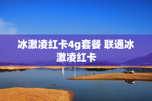冰激凌红卡4g套餐 联通冰激凌红卡