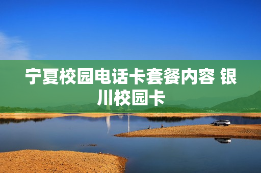 宁夏校园电话卡套餐内容 银川校园卡