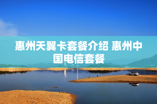 惠州天翼卡套餐介绍 惠州中国电信套餐