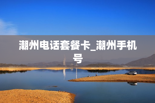 潮州电话套餐卡_潮州手机号