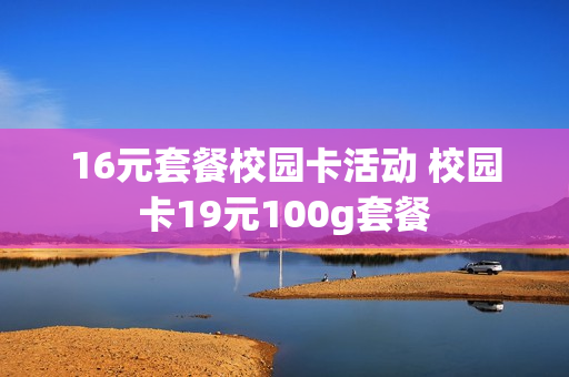 16元套餐校园卡活动 校园卡19元100g套餐