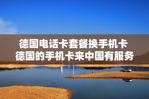 德国电话卡套餐换手机卡 德国的手机卡来中国有服务么