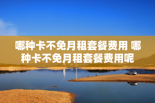 哪种卡不免月租套餐费用 哪种卡不免月租套餐费用呢