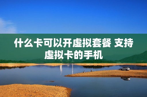 什么卡可以开虚拟套餐 支持虚拟卡的手机