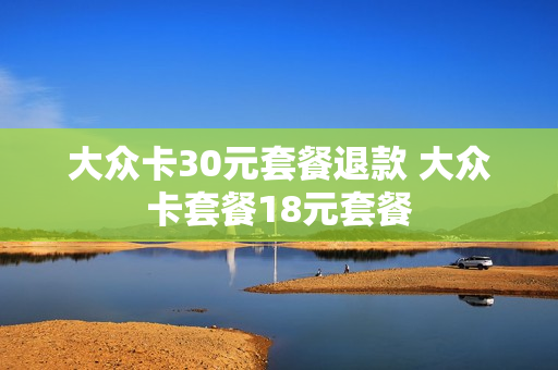 大众卡30元套餐退款 大众卡套餐18元套餐