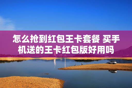 怎么抢到红包王卡套餐 买手机送的王卡红包版好用吗