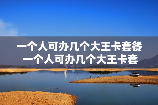 一个人可办几个大王卡套餐 一个人可办几个大王卡套餐吗