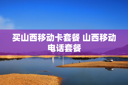 买山西移动卡套餐 山西移动电话套餐