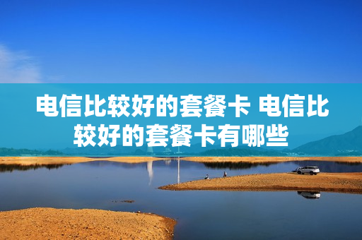 电信比较好的套餐卡 电信比较好的套餐卡有哪些