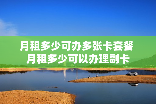 月租多少可办多张卡套餐 月租多少可以办理副卡
