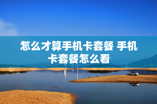 怎么才算手机卡套餐 手机卡套餐怎么看