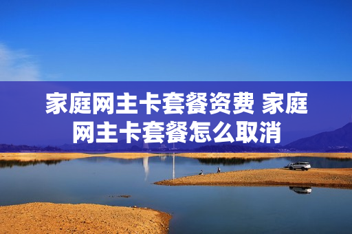 家庭网主卡套餐资费 家庭网主卡套餐怎么取消